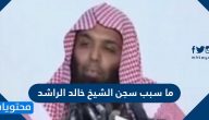 ما سبب سجن الشيخ خالد الراشد 