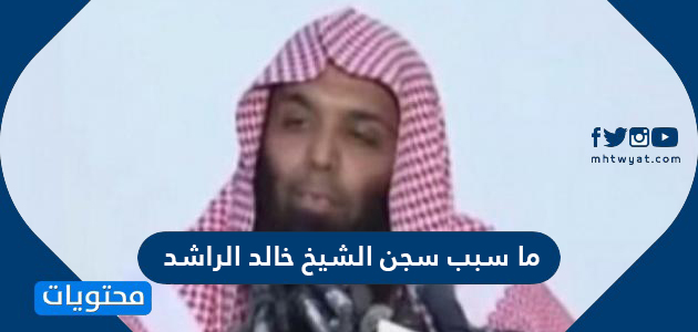 ما سبب سجن الشيخ خالد الراشد 