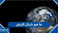 ما هو شكل الارض وأبرز المعلومات والحقائق المدهشة عن الأرض