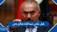 هل علي عبدالله صالح حي ؟، وأهم المعلومات عن حياته