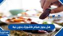هل يجوز صيام عاشوراء بدون نية