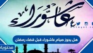 هل يجوز صيام عاشوراء قبل قضاء رمضان