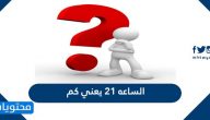 الساعه ٢١ يعني كم