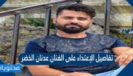 تفاصيل الإعتداء على الفنان عدنان خضر