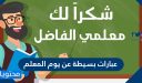 عبارات بسيطة عن يوم المعلم 2026 مكتوبة وبالصور جديدة