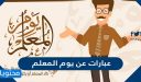 عبارات عن يوم المعلم