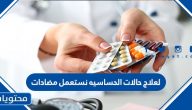 لعلاج حالات الحساسيه نستعمل مضادات