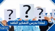 لماذا ندرس التفكير الناقد وما هي معاييره ومتطلباته