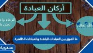 ما الفرق بين العبادات الباطنة والعبادات الظاهرة