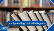 ما هي نقاط الاختلاف بين الثقافه والعلم