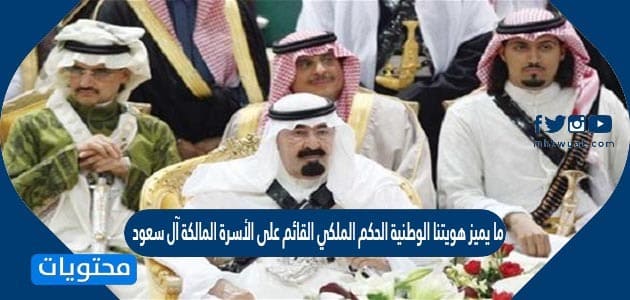 ما يميز هويتنا الوطنية الحكم الملكي القائم على الأسرة المالكة آل سعود