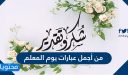 من أجمل عبارات يوم المعلم