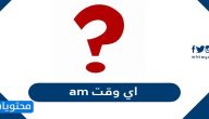 am اي وقت ؟؟ وجدول الفروقات بين PM AM
