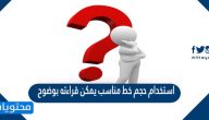 استخدام حجم خط مناسب يمكن قراءته بوضوح، والابتعاد عن الخطوط المزخرفة، تعد من