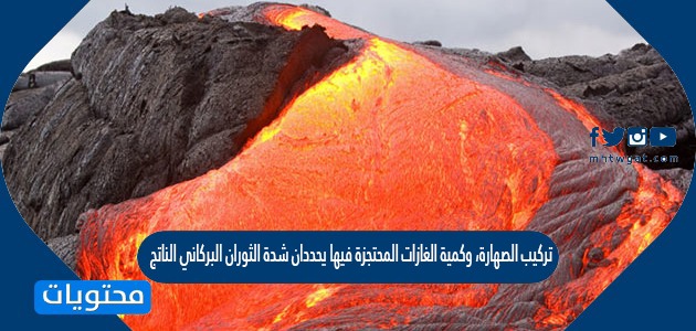 تركيب الصهارة، وكمية الغازات المحتجزة فيها يحددان شدة الثوران البركاني الناتج