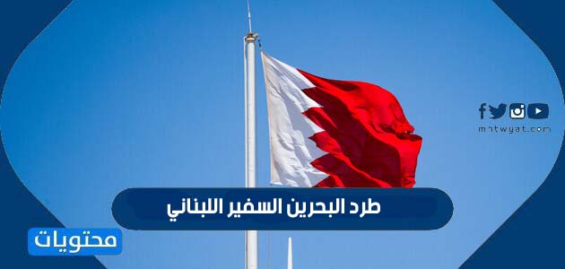 حقيقة طرد البحرين السفير اللبناني وطلب مغادرة البلاد خلال 48 ساعة