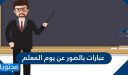 عبارات بالصور عن يوم المعلم 2026 جديدة ومميزة