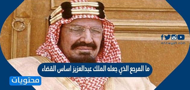 ما المرجع الذي جعله الملك عبدالعزيز اساس القضاء