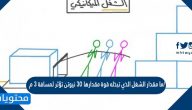 ما مقدار الشغل الذي تبذله قوة مقدارها 30 نيوتن تؤثر لمسافة 3 م