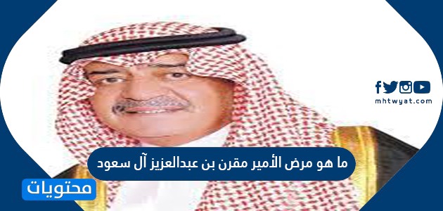 ما هو مرض الأمير مقرن بن عبد العزيز آل سعود