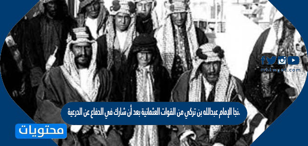 نجا الإمام عبدالله بن تركي من القوات العثمانية بعد أن شارك في الدفاع عن الدرعية