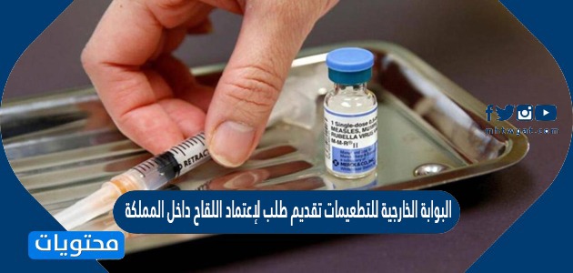 البوابة الخارجية للتطعيمات تقديم طلب لإعتماد اللقاح داخل المملكة