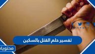 تفسير حلم القتل بالسكين في منام العزباء والمتزوجة والحامل بالتفصيل