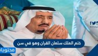 ختم الملك سلمان القران وهو في سن
