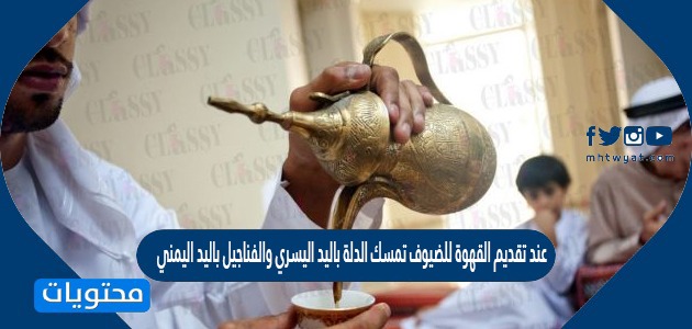 عند تقديم القهوة للضيوف تمسك الدلة باليد اليسري والفناجيل باليد اليمني