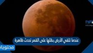 عندما تلقي الأرض بظلها على القمر تحدث ظاهرة
