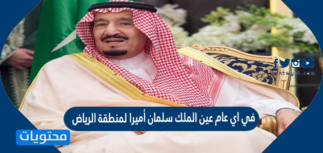 في اي عام عين الملك سلمان أميرا لمنطقة الرياض