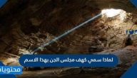 لماذا سمي كهف مجلس الجن بهذا الاسم