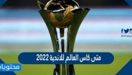 متى كاس العالم للاندية 2022