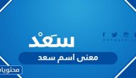 معنى اسم سعد Saad وصفات حاملة الاسم وحكم التسمية به في الإسلام