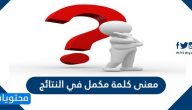 معنى كلمة مكمل في النتائج المدرسية السعودية 1447