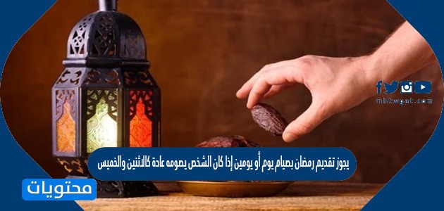 يجوز تقديم رمضان بصيام يوم أو يومين إذا كان الشخص يصومه عادة كالاثنين والخميس موقع محتويات