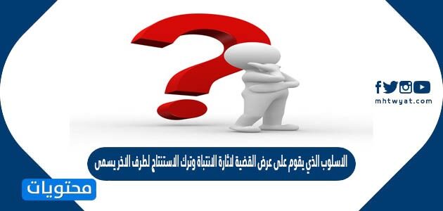 الأسلوب الاستنتاجي الذي يقوم على عرض القضية لإثارة الانتباه.