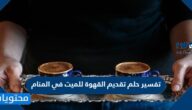 تفسير حلم تقديم القهوة للميت في المنام