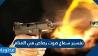 تفسير سماع صوت رصاص في المنام للعزباء والمتزوجة والحامل والرجل بالتفصيل