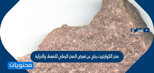 صخر الكوارتزيت ينتج عن تعرض الصخر الرملي للضغط، والحرارة