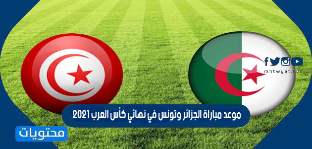موعد مباراة الجزائر وتونس في نهائي كأس العرب 2021 والقنوات الناقلة