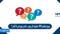 يبيع مطعم ٣٠٠ فطيرة كل يوم ، فكم يبيع في ٦ أيام ؟