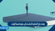 يعتمد نجاح التخطيط للدراسة على معرفة قيمة الوقت.