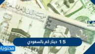 ١٥ دينار كم بالسعودي