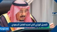 تفاصيل التعديل الوزاري الذي أصدره العاهل السعودي 1443/2022
