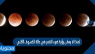 لماذا لا يمكن رؤية ضوء القمر في حالة الخسوف الكلي