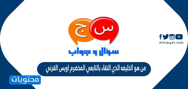 من هو الخليفة الذي التقاء بالتابعي المخضرم اويس القرني