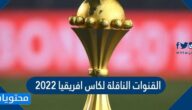 القنوات الناقلة لكاس افريقيا 2022
