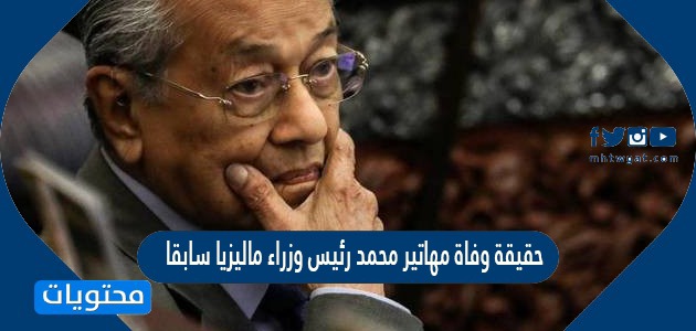 حقيقة وفاة مهاتير محمد رئيس وزراء ماليزيا سابقا