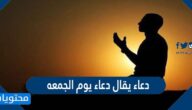 افضل دعاء يقال دعاء يوم الجمعه مكتوب
